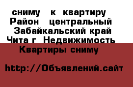 сниму 1-к. квартиру  › Район ­ центральный - Забайкальский край, Чита г. Недвижимость » Квартиры сниму   